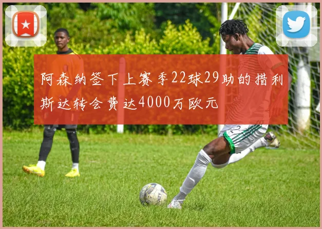 阿森纳签下上赛季22球29助的措利斯达转会费达4000万欧元