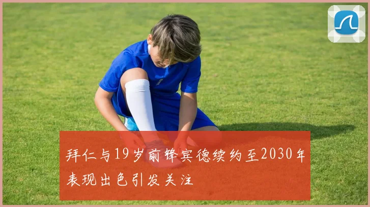 拜仁与19岁前锋宾德续约至2030年表现出色引发关注