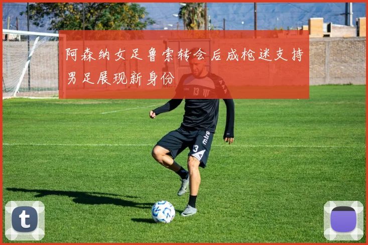 阿森纳女足鲁索转会后成枪迷支持男足展现新身份