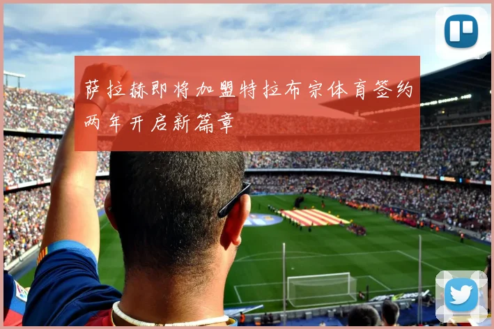 萨拉赫即将加盟特拉布宗体育签约两年开启新篇章