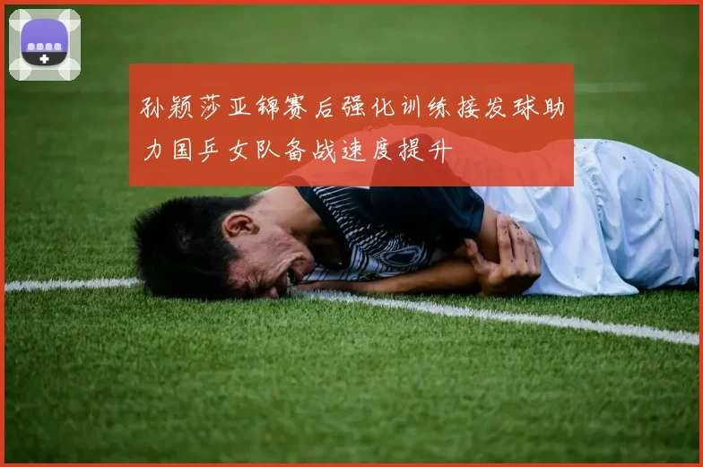 孙颖莎亚锦赛后强化训练接发球助力国乒女队备战速度提升