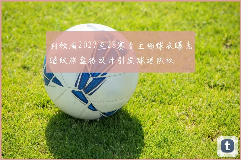 利物浦2027至28赛季主场球衣曝光暗纹棋盘格设计引发球迷热议
