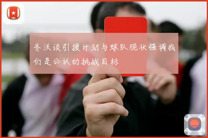 齐沃谈引援计划与球队现状强调我们是公认的挑战目标
