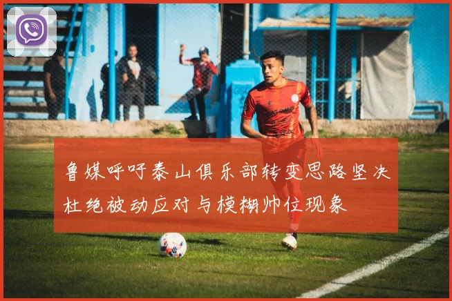 鲁媒呼吁泰山俱乐部转变思路坚决杜绝被动应对与模糊帅位现象
