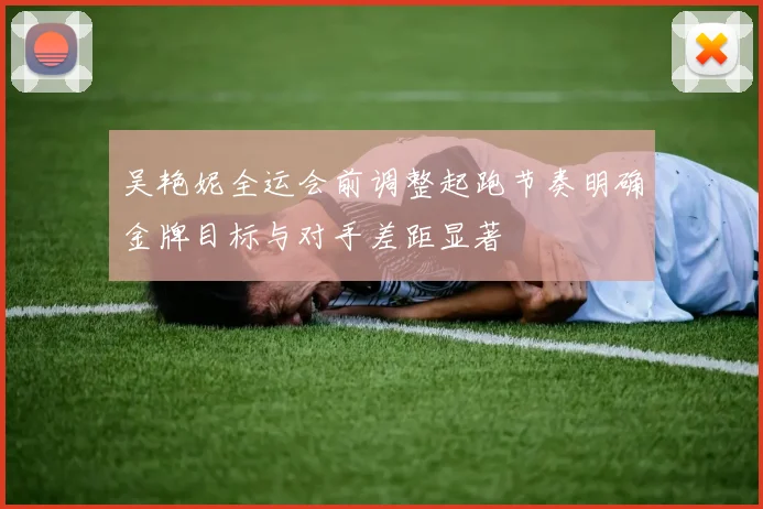 吴艳妮全运会前调整起跑节奏明确金牌目标与对手差距显著