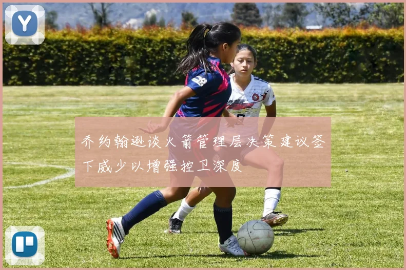 乔约翰逊谈火箭管理层决策建议签下威少以增强控卫深度