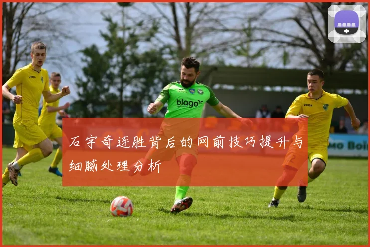 石宇奇连胜背后的网前技巧提升与细腻处理分析